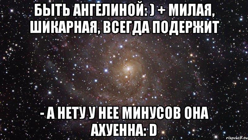 быть ангелиной: ) + милая, шикарная, всегда подержит - а нету у нее минусов она ахуенна: d, Мем  Космос (офигенно)