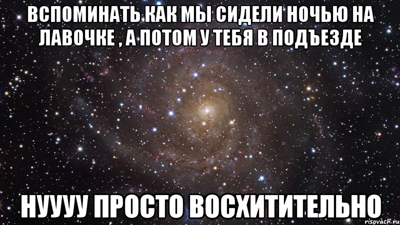 вспоминать как мы сидели ночью на лавочке , а потом у тебя в подъезде нуууу просто восхитительно, Мем  Космос (офигенно)