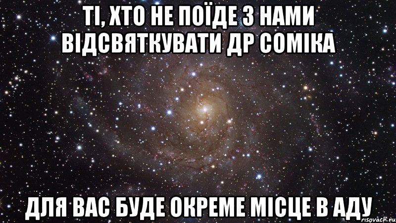 ті, хто не поїде з нами відсвяткувати др соміка для вас буде окреме місце в аду, Мем  Космос (офигенно)