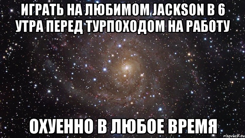 играть на любимом jackson в 6 утра перед турпоходом на работу охуенно в любое время, Мем  Космос (офигенно)