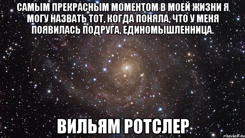 самым прекрасным моментом в моей жизни я могу назвать тот, когда поняла, что у меня появилась подруга, единомышленница. вильям ротслер, Мем  Космос (офигенно)