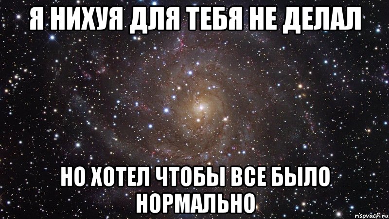 я нихуя для тебя не делал но хотел чтобы все было нормально, Мем  Космос (офигенно)