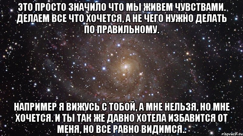 это просто значило что мы живем чувствами. делаем все что хочется, а не чего нужно делать по правильному. например я вижусь с тобой, а мне нельзя, но мне хочется. и ты так же давно хотела избавится от меня, но все равно видимся.., Мем  Космос (офигенно)