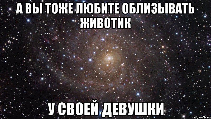 а вы тоже любите облизывать животик у своей девушки, Мем  Космос (офигенно)