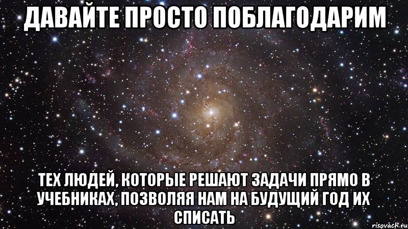 давайте просто поблагодарим тех людей, которые решают задачи прямо в учебниках, позволяя нам на будущий год их списать, Мем  Космос (офигенно)