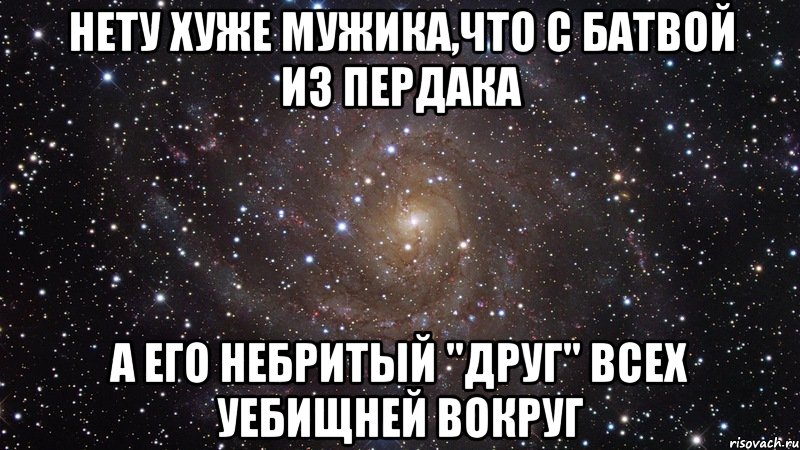 нету хуже мужика,что с батвой из пердака а его небритый "друг" всех уебищней вокруг, Мем  Космос (офигенно)