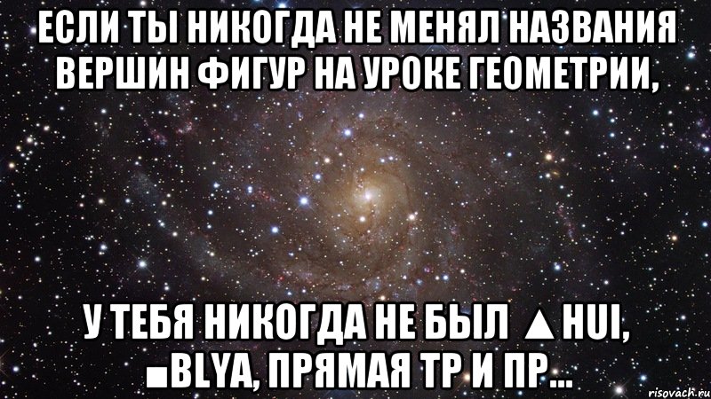 если ты никогда не менял названия вершин фигур на уроке геометрии, у тебя никогда не был ▲hui, ■blya, прямая tp и пр..., Мем  Космос (офигенно)