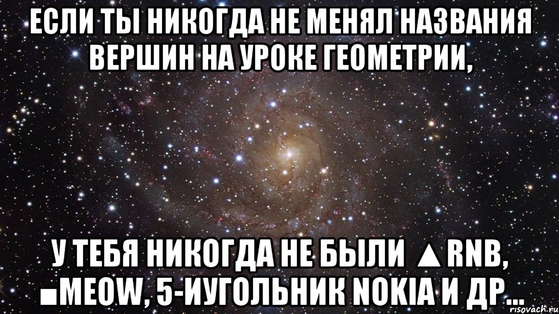 если ты никогда не менял названия вершин на уроке геометрии, у тебя никогда не были ▲rnb, ■meow, 5-иугольник nokia и др..., Мем  Космос (офигенно)