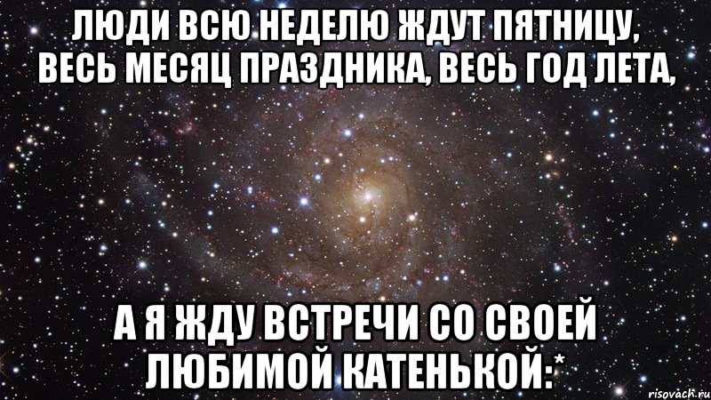 люди всю неделю ждут пятницу, весь месяц праздника, весь год лета, а я жду встречи со своей любимой катенькой:*, Мем  Космос (офигенно)