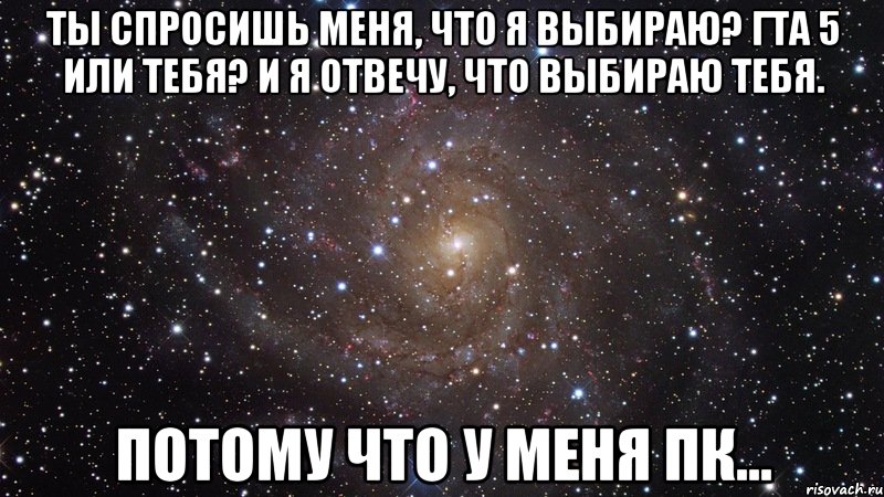 ты спросишь меня, что я выбираю? гта 5 или тебя? и я отвечу, что выбираю тебя. потому что у меня пк..., Мем  Космос (офигенно)