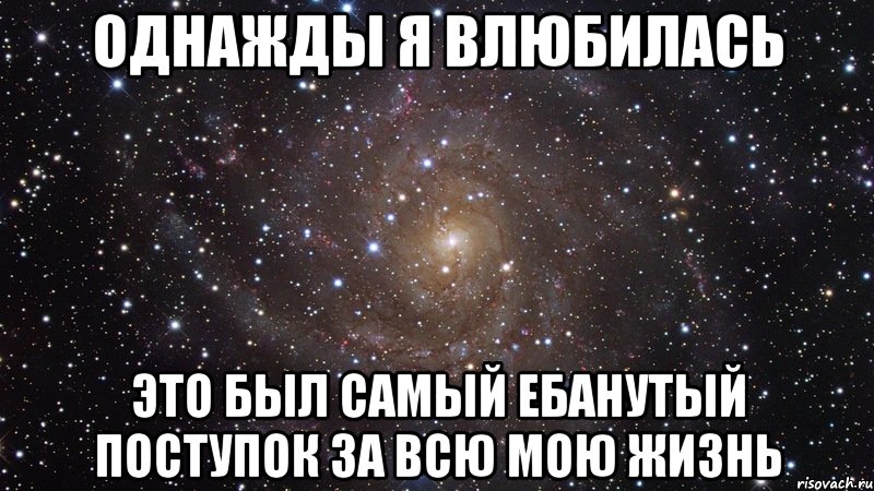 однажды я влюбилась это был самый ебанутый поступок за всю мою жизнь, Мем  Космос (офигенно)