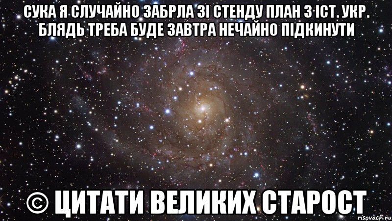 сука я случайно забрла зі стенду план з іст. укр. блядь треба буде завтра нечайно підкинути © цитати великих старост, Мем  Космос (офигенно)