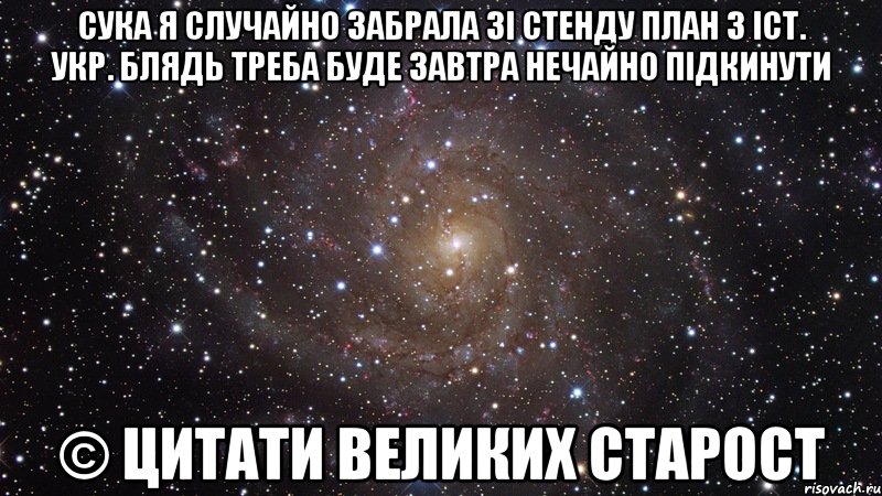 сука я случайно забрала зі стенду план з іст. укр. блядь треба буде завтра нечайно підкинути © цитати великих старост, Мем  Космос (офигенно)