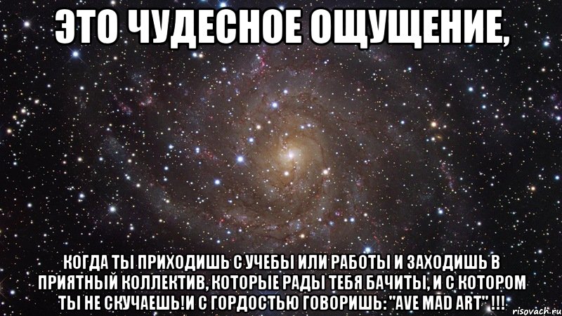 это чудесное ощущение, когда ты приходишь с учебы или работы и заходишь в приятный коллектив, которые рады тебя бачиты, и с котором ты не скучаешь!и с гордостью говоришь: "ave mad art" !!!, Мем  Космос (офигенно)