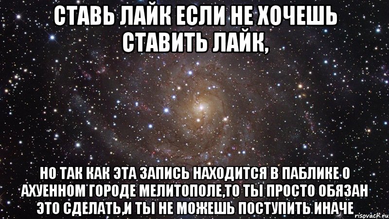 ставь лайк если не хочешь ставить лайк, но так как эта запись находится в паблике о ахуенном городе мелитополе,то ты просто обязан это сделать,и ты не можешь поступить иначе, Мем  Космос (офигенно)