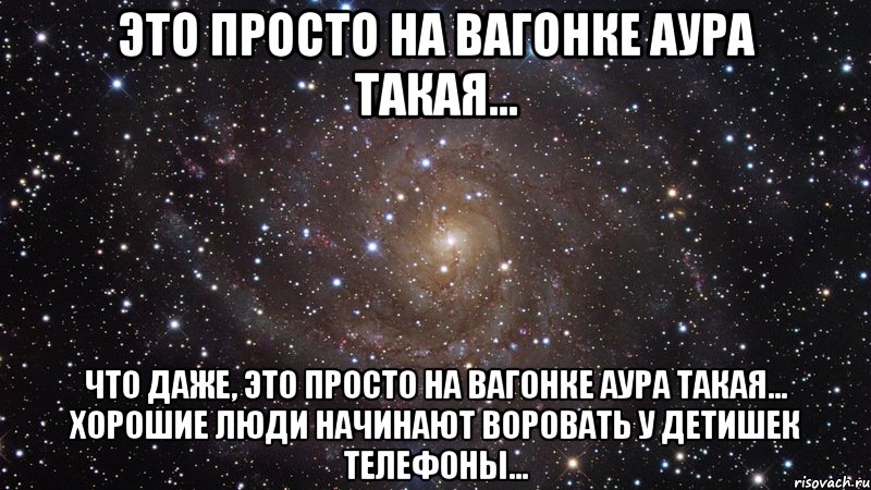 это просто на вагонке аура такая... что даже, это просто на вагонке аура такая... хорошие люди начинают воровать у детишек телефоны..., Мем  Космос (офигенно)