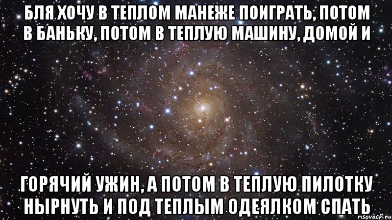 бля хочу в теплом манеже поиграть, потом в баньку, потом в теплую машину, домой и горячий ужин, а потом в теплую пилотку нырнуть и под теплым одеялком спать, Мем  Космос (офигенно)