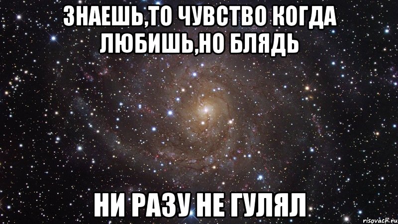 знаешь,то чувство когда любишь,но блядь ни разу не гулял, Мем  Космос (офигенно)