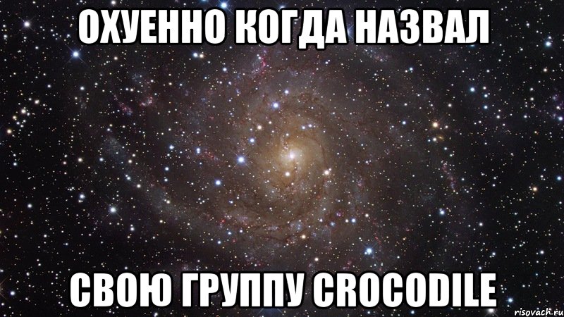 охуенно когда назвал свою группу crocodile, Мем  Космос (офигенно)