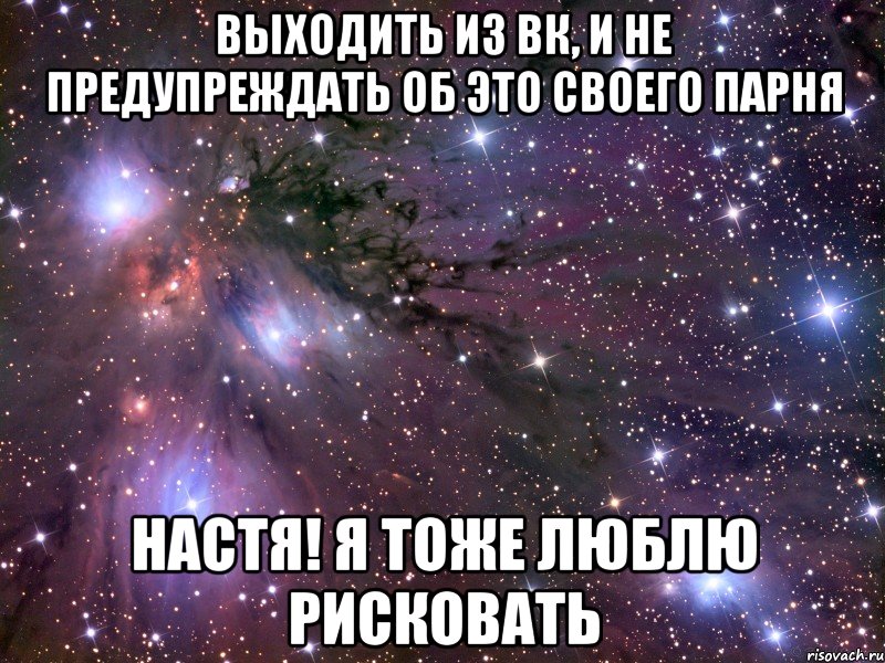 выходить из вк, и не предупреждать об это своего парня настя! я тоже люблю рисковать, Мем Космос