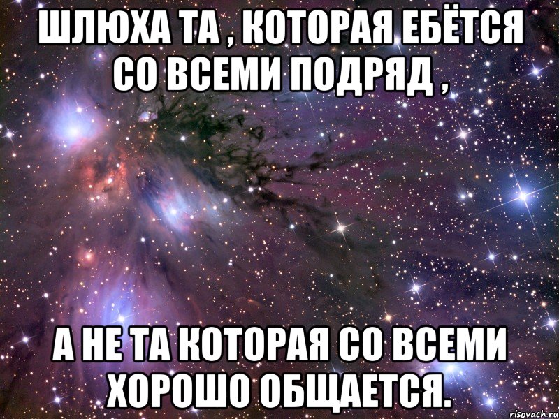 шлюха та , которая ебётся со всеми подряд , а не та которая со всеми хорошо общается., Мем Космос