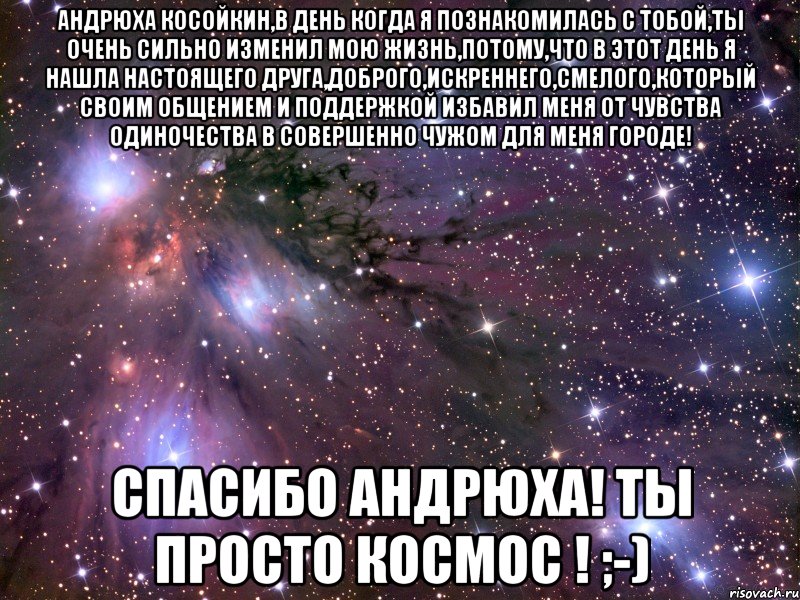 андрюха косойкин,в день когда я познакомилась с тобой,ты очень сильно изменил мою жизнь,потому,что в этот день я нашла настоящего друга,доброго,искреннего,смелого,который своим общением и поддержкой избавил меня от чувства одиночества в совершенно чужом для меня городе! спасибо андрюха! ты просто космос ! ;-), Мем Космос