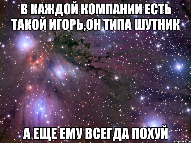 в каждой компании есть такой игорь,он типа шутник а еще ему всегда похуй, Мем Космос