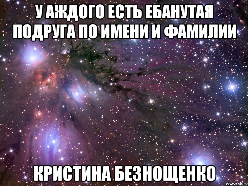 у аждого есть ебанутая подруга по имени и фамилии кристина безнощенко, Мем Космос