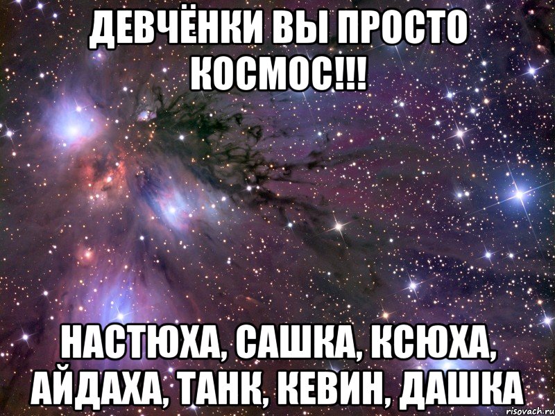 девчёнки вы просто космос!!! настюха, сашка, ксюха, айдаха, танк, кевин, дашка, Мем Космос