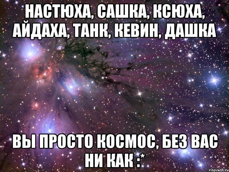 настюха, сашка, ксюха, айдаха, танк, кевин, дашка вы просто космос, без вас ни как :*, Мем Космос