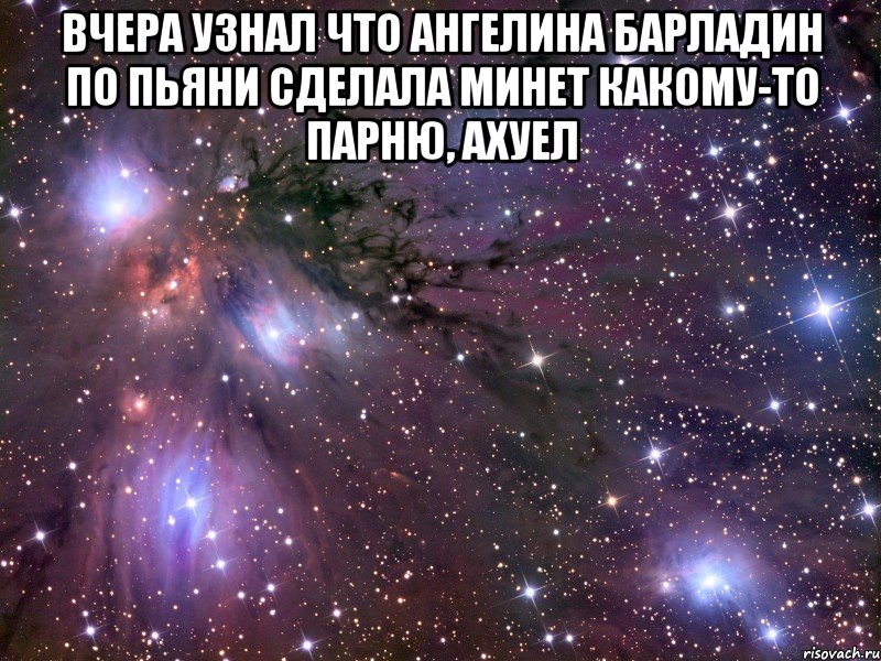 вчера узнал что ангелина барладин по пьяни сделала минет какому-то парню, ахуел , Мем Космос