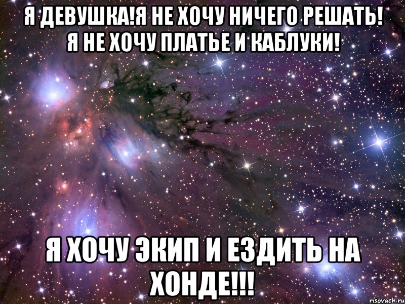 я девушка!я не хочу ничего решать! я не хочу платье и каблуки! я хочу экип и ездить на хонде!!!, Мем Космос