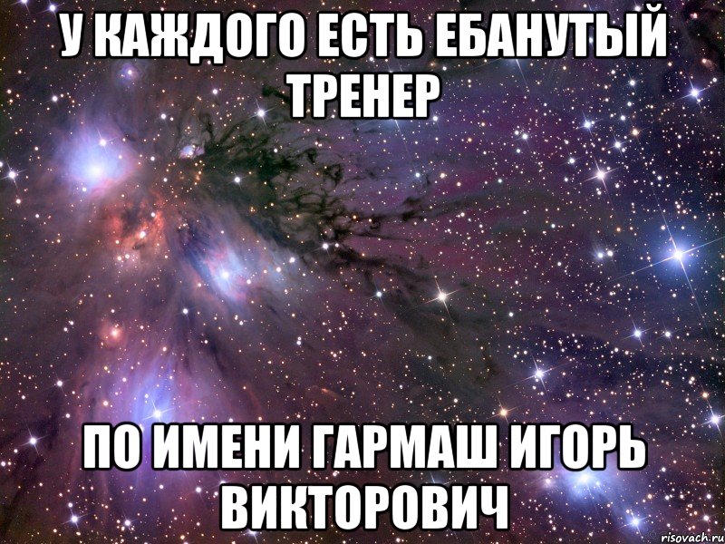 у каждого есть ебанутый тренер по имени гармаш игорь викторович, Мем Космос