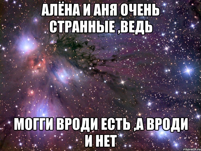 алёна и аня очень странные ,ведь могги вроди есть ,а вроди и нет, Мем Космос