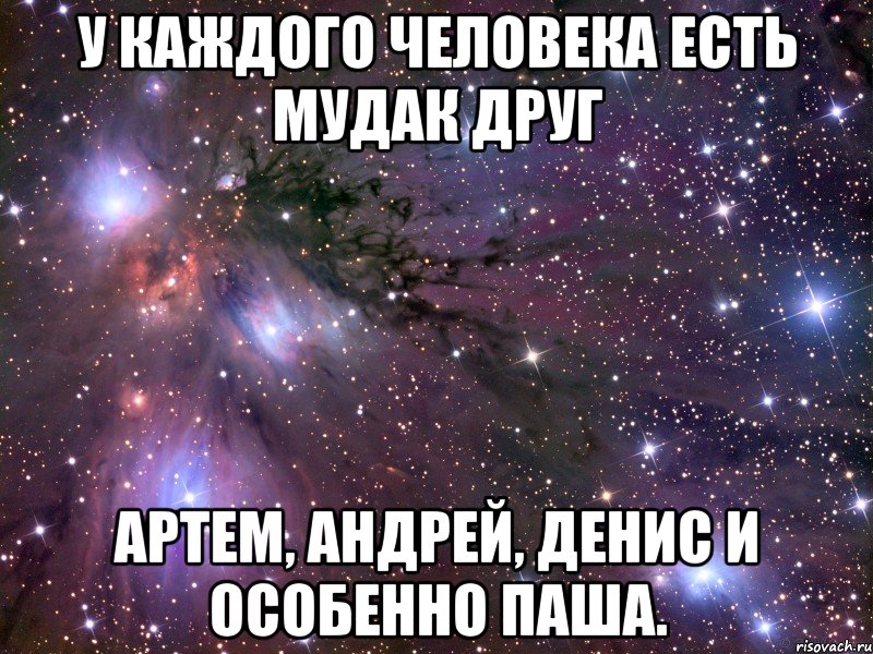 у каждого человека есть мудак друг артем, андрей, денис и особенно паша., Мем Космос