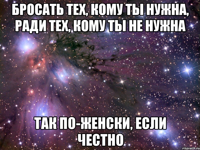 бросать тех, кому ты нужна, ради тех, кому ты не нужна так по-женски, если честно, Мем Космос