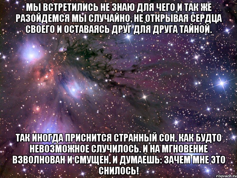 мы встретились не знаю для чего и так же разойдемся мы случайно, не открывая сердца своего и оставаясь друг для друга тайной. так иногда приснится странный сон, как будто невозможное случилось. и на мгновение взволнован и смущен, и думаешь: зачем мне это снилось!, Мем Космос