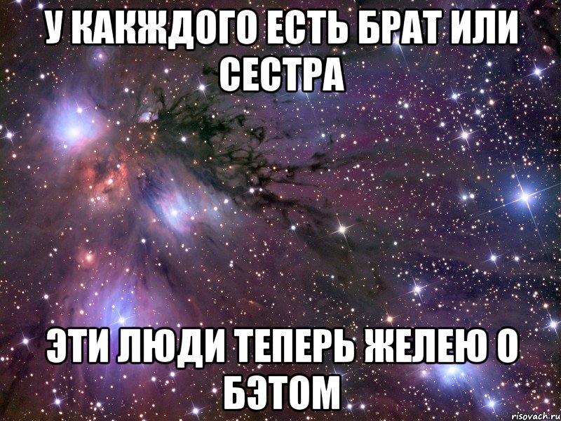 у какждого есть брат или сестра эти люди теперь желею о бэтом, Мем Космос