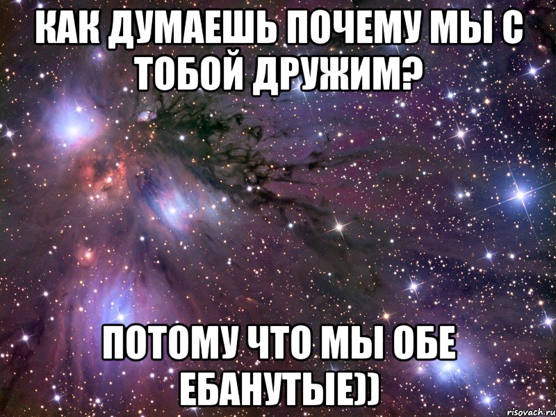 как думаешь почему мы с тобой дружим? потому что мы обе ебанутые)), Мем Космос