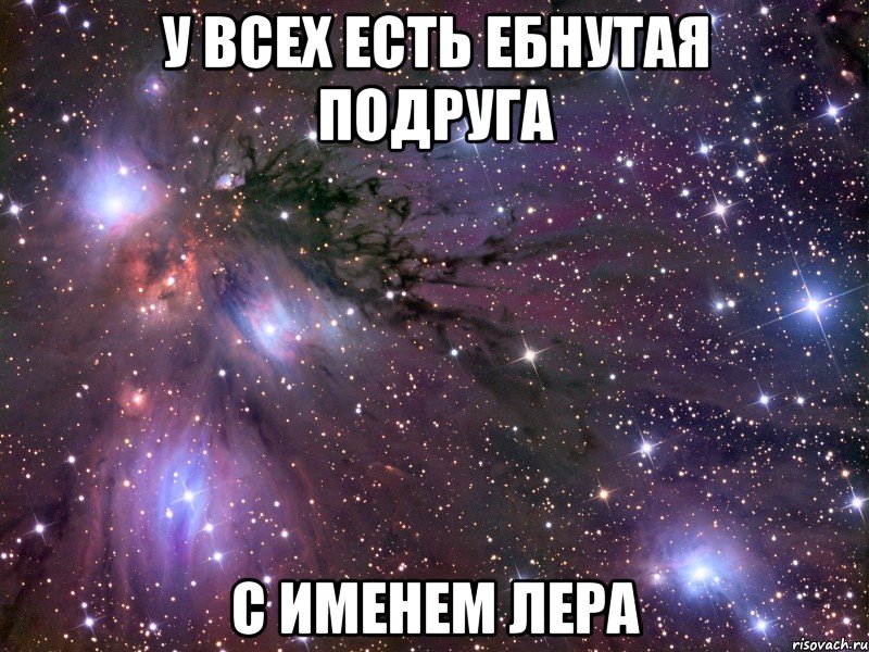 у всех есть ебнутая подруга с именем лера, Мем Космос