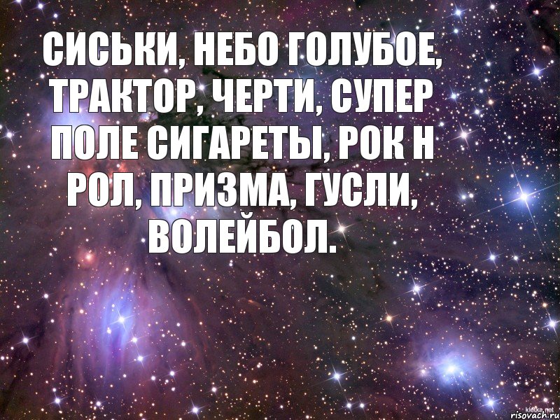 Сиськи, небо голубое, Трактор, черти, супер поле Сигареты, рок н рол, Призма, гусли, волейбол., Мем Космос