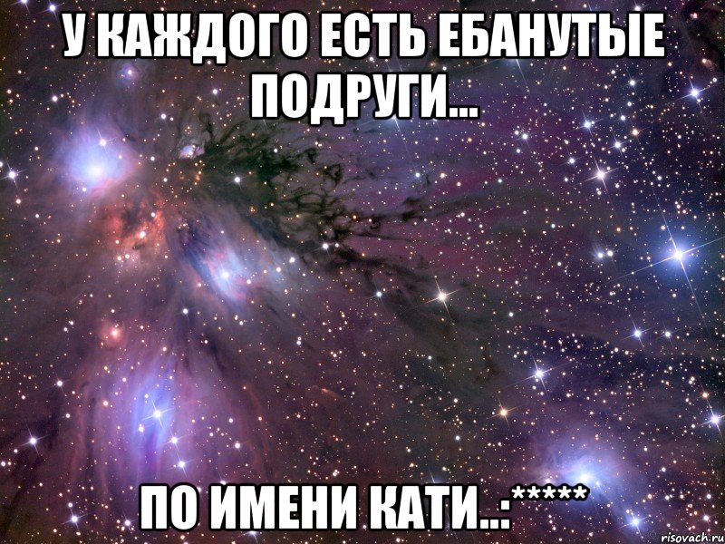 у каждого есть ебанутые подруги... по имени кати..:*****, Мем Космос
