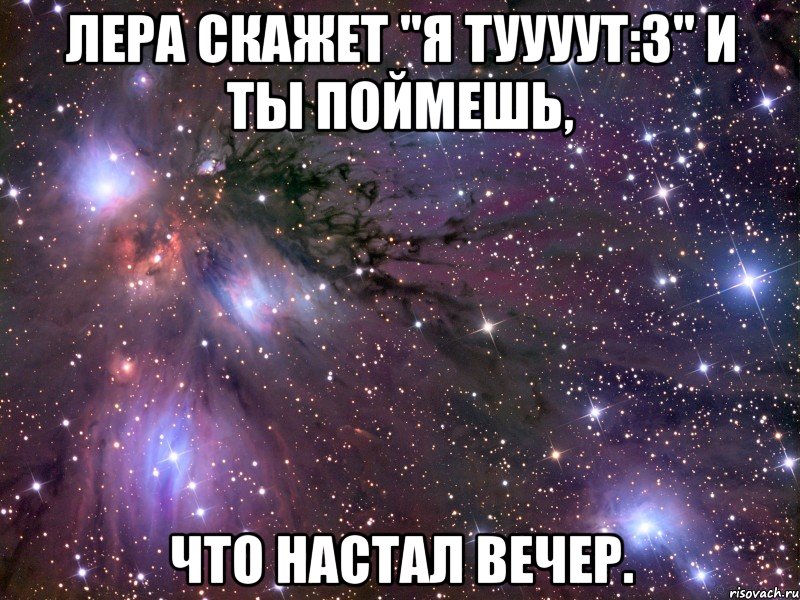 лера скажет "я туууут:з" и ты поймешь, что настал вечер., Мем Космос