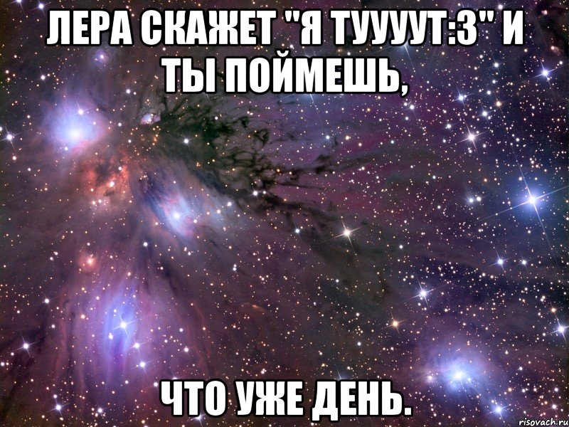 лера скажет "я туууут:з" и ты поймешь, что уже день., Мем Космос