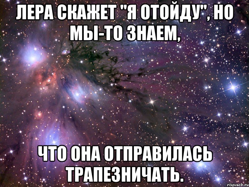 лера скажет "я отойду", но мы-то знаем, что она отправилась трапезничать., Мем Космос