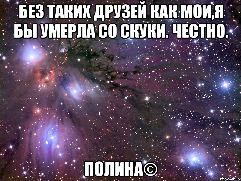 без таких друзей как мои,я бы умерла со скуки. честно. полина©, Мем Космос