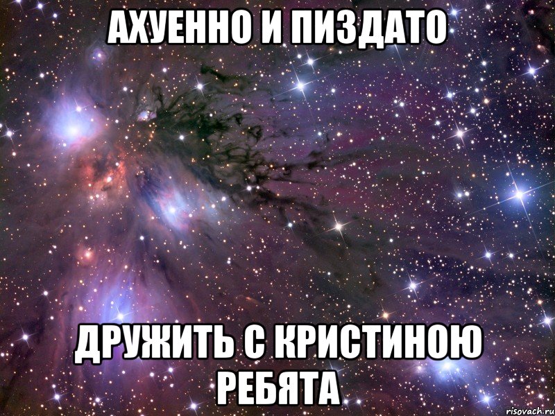 ахуенно и пиздато дружить с кристиною ребята, Мем Космос