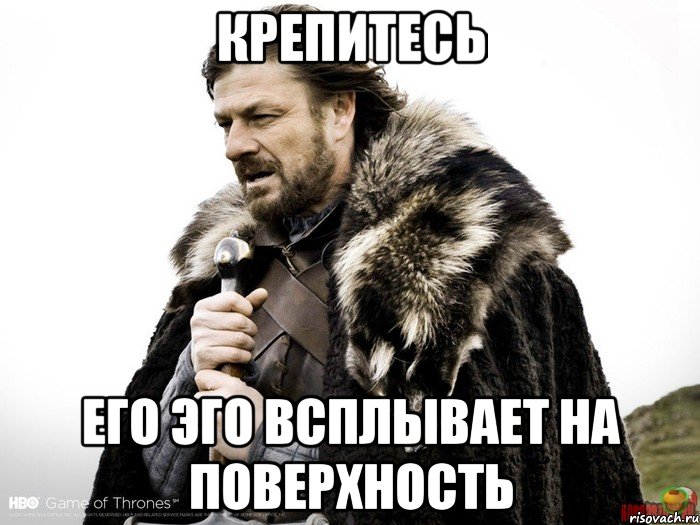 крепитесь его эго всплывает на поверхность, Мем Зима близко крепитесь (Нед Старк)