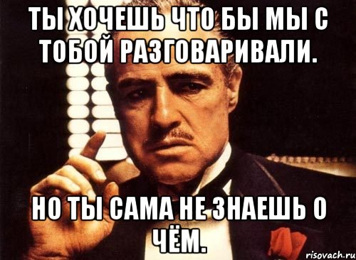 ты хочешь что бы мы с тобой разговаривали. но ты сама не знаешь о чём., Мем крестный отец
