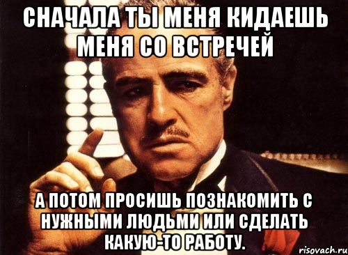 сначала ты меня кидаешь меня со встречей а потом просишь познакомить с нужными людьми или сделать какую-то работу., Мем крестный отец